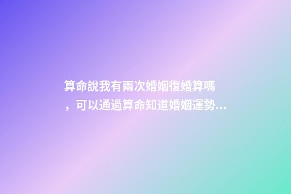 算命說我有兩次婚姻復婚算嗎，可以通過算命知道婚姻運勢嗎